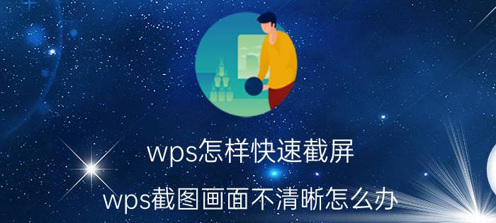 wps怎样快速截屏 wps截图画面不清晰怎么办？